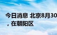 今日消息 北京8月30日新增1例本土确诊病例，在朝阳区