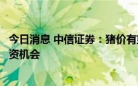 今日消息 中信证券：猪价有望逐步向上，建议布局板块性投资机会