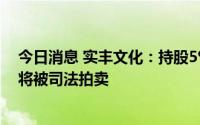 今日消息 实丰文化：持股5%以上股东陈乐强所持675万股将被司法拍卖