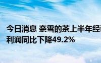 今日消息 奈雪的茶上半年经调整净亏损2.49亿元，门店经营利润同比下降49.2%