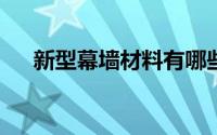 新型幕墙材料有哪些?（新型幕墙材料）