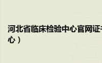 河北省临床检验中心官网证书如何打印（河北省临床检验中心）