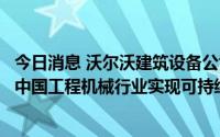 今日消息 沃尔沃建筑设备公司：将继续深化对华合作，助力中国工程机械行业实现可持续发展目标