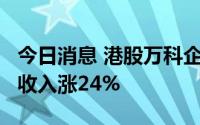 今日消息 港股万科企业涨近4%，上半年营业收入涨24%