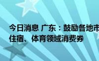 今日消息 广东：鼓励各地市继续发放零售业、餐饮、文旅、住宿、体育领域消费券