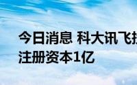 今日消息 科大讯飞投资成立硅谷服务平台，注册资本1亿