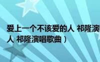 爱上一个不该爱的人 祁隆演唱歌曲名字（爱上一个不该爱的人 祁隆演唱歌曲）