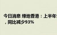 今日消息 绿地香港：上半年公司拥有人应占溢利约1.06亿元，同比减少93%