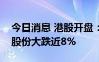 今日消息 港股开盘：指数跳空低开，比亚迪股份大跌近8%