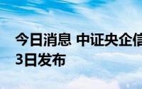 今日消息 中证央企信用债指数系列将于9月23日发布