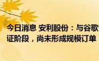 今日消息 安利股份：与谷歌合作有序推进，目前处于开发验证阶段，尚未形成规模订单