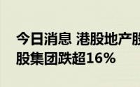 今日消息 港股地产股尾盘跌幅扩大，旭辉控股集团跌超16%