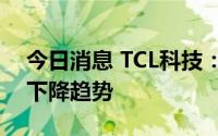 今日消息 TCL科技：面板厂端库存整体呈现下降趋势