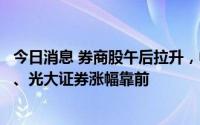 今日消息 券商股午后拉升，中国银河、中信建投、财达证券、光大证券涨幅靠前