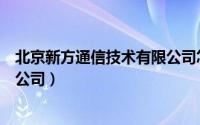 北京新方通信技术有限公司怎么样（北京新方通信技术有限公司）