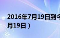 2016年7月19日到今天多少天了（2016年7月19日）