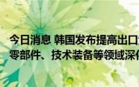 今日消息 韩国发布提高出口竞争力战略，将在新材料、关键零部件、技术装备等领域深化对华合作