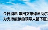 今日消息 岸田文雄悼念戈尔巴乔夫：他曾到访广岛长崎，作为支持废核的领导人留下巨大成就