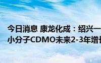 今日消息 康龙化成：绍兴一期产能600立方米能够满足公司小分子CDMO未来2-3年增长