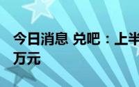 今日消息 兑吧：上半年股东应占亏损约6210万元