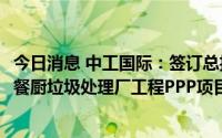 今日消息 中工国际：签订总投资5.35亿元大连市城市中心区餐厨垃圾处理厂工程PPP项目合同