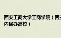 西安工商大学工商学院（西安工商学院 中国陕西省西安市境内民办高校）