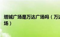 增城广场是万达广场吗（万达广场 广东省广州市增城万达广场）