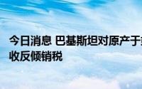 今日消息 巴基斯坦对原产于或进口自中国的镀锌卷板继续征收反倾销税