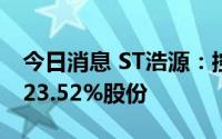 今日消息 ST浩源：控股股东拟被动减持不超23.52%股份