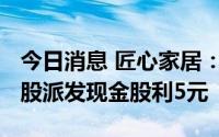 今日消息 匠心家居：拟于9月9日除权，每10股派发现金股利5元