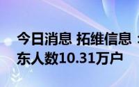 今日消息 拓维信息：截至8月31日，公司股东人数10.31万户