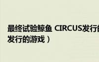 最终试验鲸鱼 CIRCUS发行的游戏（最终试验鲸鱼 CIRCUS发行的游戏）