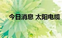 今日消息 太阳电缆：公司有充电桩电缆