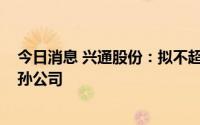 今日消息 兴通股份：拟不超3500万美元在新加坡投设全资孙公司