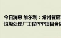 今日消息 维尔利：常州餐厨联合签订大连市城市中心区餐厨垃圾处理厂工程PPP项目合同