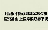 上摩根平衡双息基金怎么样（上投摩根双息平衡混合型证券投资基金 上投摩根双息平衡混合A）