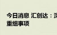 今日消息 汇创达：深交所恢复审核公司资产重组事项