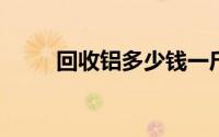 回收铝多少钱一斤2022（回收铝）