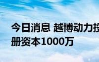 今日消息 越博动力投资成立供应链公司，注册资本1000万