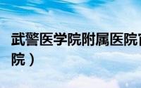 武警医学院附属医院官网（武警医学院附属医院）