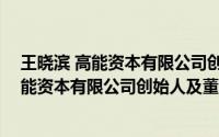 王晓滨 高能资本有限公司创始人及董事长是谁（王晓滨 高能资本有限公司创始人及董事长）