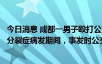 今日消息 成都一男子殴打公交司机，警方：嫌疑人处于精神分裂症病发期间，事发时公交车未运行