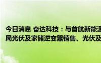 今日消息 奋达科技：与首航新能源签约，借此逐步涉入新能源领域，布局光伏及家储逆变器销售、光伏及储能电站开发等领域