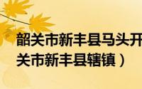 韶关市新丰县马头开发区（马头镇 广东省韶关市新丰县辖镇）