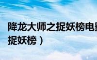 降龙大师之捉妖榜电影免费播放（降龙大师之捉妖榜）