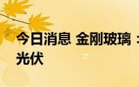 今日消息 金刚玻璃：证券简称拟变更为金刚光伏