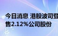 今日消息 港股波司登跌近8%，控股股东拟出售2.12%公司股份