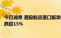 今日消息 港股航运港口板块午后领跌全市场，信源企业集团跌超15%