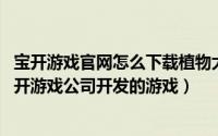 宝开游戏官网怎么下载植物大战僵尸（植物大战僵尸 美国宝开游戏公司开发的游戏）