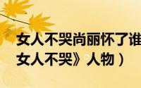 女人不哭尚丽怀了谁的孩子（尚丽 电视剧《女人不哭》人物）